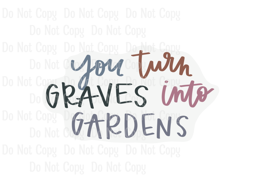 YOU TURN GRAVES INTO GARDENS