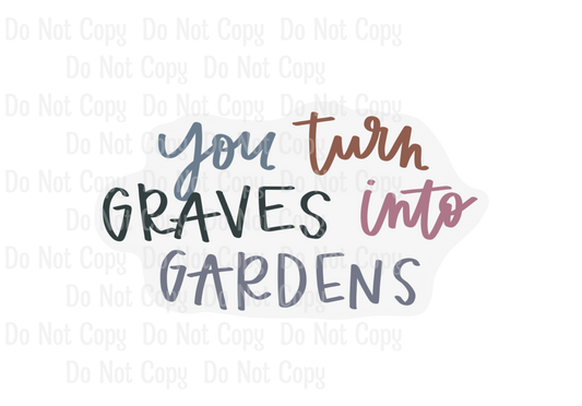 YOU TURN GRAVES INTO GARDENS