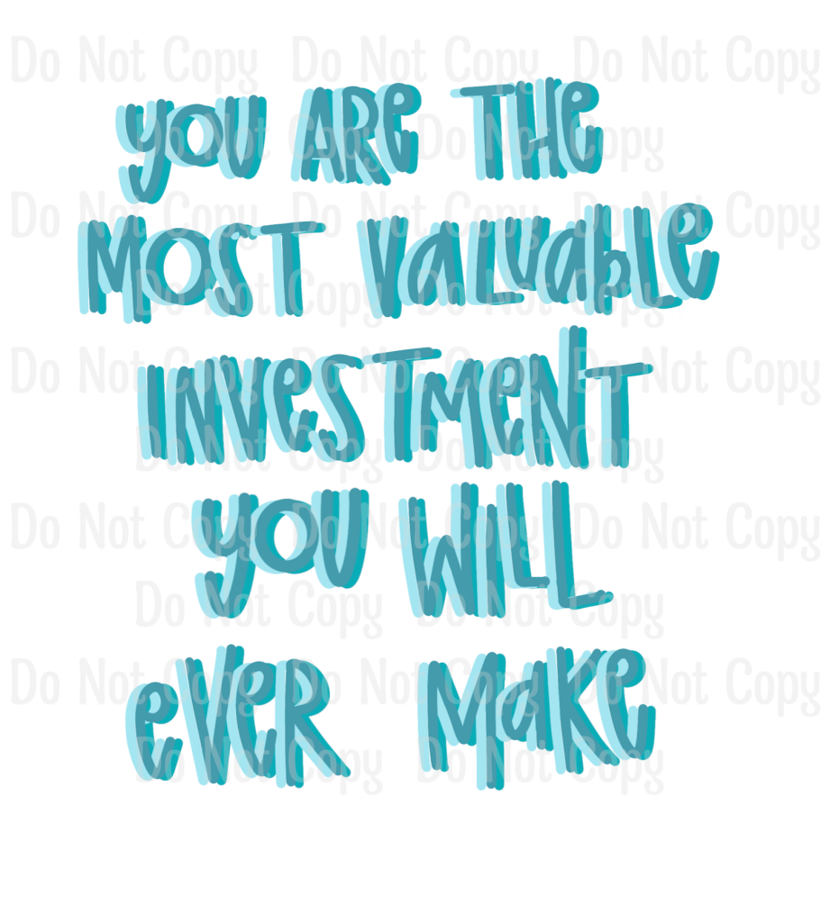 YOU ARE THE MOST VALUABLE INVESTMENT YOU WILL EVER MAKE