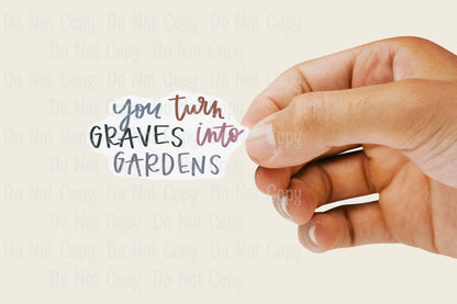 YOU TURN GRAVES INTO GARDENS