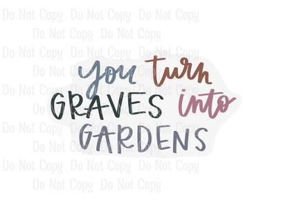 YOU TURN GRAVES INTO GARDENS