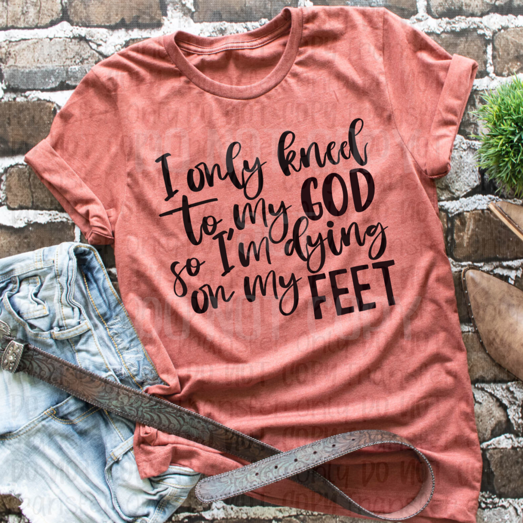 I Only Kneel To My God So Am Dying On Feet - Sublimation Print Transfers